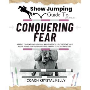 Kelly, Coach Krystal Show Jumping Guide to Conquering Fear: A 28 Day Training Plan, Journal & Workbook to Help Improve Your Horse Riding Jumping Skills Using Simple & ... Step-By-Step Training Plans & Exercises) Kelly, Coach Krystal Show Jumping Guide to Conquering Fear: A 28 Day Training Plan, Journal & Workbook to Help Improve Your Horse Riding Jumping Skills Using Simple & ... Step-By-Step Training Plans & Exercises)