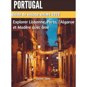 Zion, Amani PORTUGAL Guide de voyage ultime 2025: Explorer Lisbonne, Porto, l'Algarve et Madère avec âme Zion, Amani PORTUGAL Guide de voyage ultime 2025: Explorer Lisbonne, Porto, l'Algarve et Madère avec âme