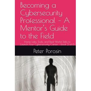 Porosin, Peter Becoming a Cybersecurity Professional – A Mentor’s Guide to the Field: Home Labs, Tools, and Real-World Skills to Launch Your Cybersecurity Career Porosin, Peter Becoming a Cybersecurity Professional – A Mentor’s Guide to the Field: Home Labs, Tools, and Real-World Skills to Launch Your Cybersecurity Career