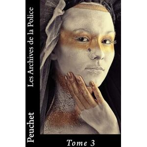 Peuchet, Jacques Les Archives de la Police: Mémoires tirés des archives de la Police de Paris, pour servir à l'histoire de la Morale et de la Police depuis Louis XIV jusqu'à nos jours: Volume 3 Peuchet, Jacques Les Archives de la Police: Mémoires tirés des archives de la Police de Paris, pour servir à l'histoire de la Morale et de la Police depuis Louis XIV jusqu'à nos jours: Volume 3