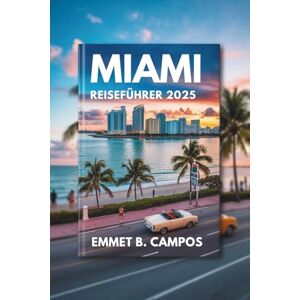Campos, Emmet B. MIAMI REISEFÜHRER 2025: Eine Reise durch Floridas Küstenparadies Campos, Emmet B. MIAMI REISEFÜHRER 2025: Eine Reise durch Floridas Küstenparadies