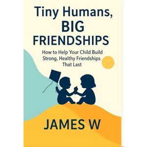 W, Mr James Tiny Humans, Big Friendships: How to Help Your Child Build Strong, Healthy Friendships That Last W, Mr James Tiny Humans, Big Friendships: How to Help Your Child Build Strong, Healthy Friendships That Last