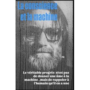 FONTANEL, Jérémy La conscience et la machine: Le véritable progrès n'est pas de donner une âme à la machine, mais de rappeler à l'humain qu'il en a une FONTANEL, Jérémy La conscience et la machine: Le véritable progrès n'est pas de donner une âme à la machine, mais de rappeler à l'humain qu'il en a une