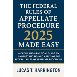 Harrington, Lucas T. The Federal Rules of Appellate Procedure 2025 Made Easy: A Clear and Practical Guide to Understanding and Applying the Federal Rules of Appellate Procedure Harrington, Lucas T. The Federal Rules of Appellate Procedure 2025 Made Easy: A Clear and Practical Guide to Understanding and Applying the Federal Rules of Appellate Procedure