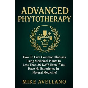 Avellano, Mike ADVANCED PHYTOTHERAPY: How to Cure Common Illnesses Using Medicinal Plants in Less Than 30 DAYS Even If You Have No Experience in Natural Medicine! (HERBAL REMEDIES AND HERBALISM) Avellano, Mike ADVANCED PHYTOTHERAPY: How to Cure Common Illnesses Using Medicinal Plants in Less Than 30 DAYS Even If You Have No Experience in Natural Medicine! (HERBAL REMEDIES AND HERBALISM)