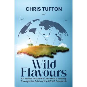 Tufton, Chris Wild Flavours: An Insider Account Of Jamaica’s Journey Through The Crisis Of The Covid-19 Pandemic Tufton, Chris Wild Flavours: An Insider Account Of Jamaica’s Journey Through The Crisis Of The Covid-19 Pandemic