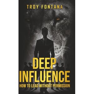 Fontana, Troy Deep Influence: How to Lead Without Permission Fontana, Troy Deep Influence: How to Lead Without Permission