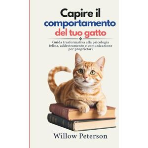Peterson, Willow Capire il comportamento del tuo gatto: Guida trasformativa alla psicologia felina, addestramento e comunicazione per proprietari Peterson, Willow Capire il comportamento del tuo gatto: Guida trasformativa alla psicologia felina, addestramento e comunicazione per proprietari
