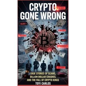 Carlos, Toyi Crypto Gone Wrong: True Stories of Scams, Billion Dollar Crashes, and the Fall of Crypto Kings Carlos, Toyi Crypto Gone Wrong: True Stories of Scams, Billion Dollar Crashes, and the Fall of Crypto Kings