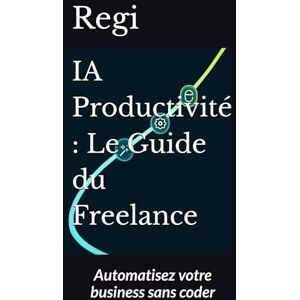 Regi IA Productivité : Le Guide du Freelance: Automatisez votre business sans coder Regi IA Productivité : Le Guide du Freelance: Automatisez votre business sans coder