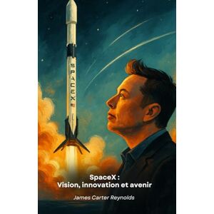Carter Reynolds, James SpaceX : Vision, innovation et avenir: Hommage à l'entreprise qui a révolutionné l'exploration spatiale Carter Reynolds, James SpaceX : Vision, innovation et avenir: Hommage à l'entreprise qui a révolutionné l'exploration spatiale