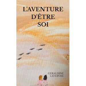 LEFEBVRE, GERALDINE L'AVENTURE D'ÊTRE SOI: Entre confidences, amour et éveil intérieur LEFEBVRE, GERALDINE L'AVENTURE D'ÊTRE SOI: Entre confidences, amour et éveil intérieur