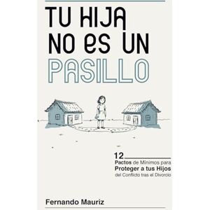 Mauriz, Seño Fernando Tu Hija no es un Pasillo: 12 Pactos de Mínimos para Proteger a tus Hijos del Conflicto tras el Divorcio Mauriz, Seño Fernando Tu Hija no es un Pasillo: 12 Pactos de Mínimos para Proteger a tus Hijos del Conflicto tras el Divorcio