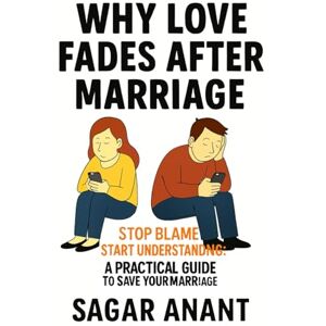 ANANT, SAGAR Why Love Fades After Marriage: Stop Blame, Start Understanding: A Practical Guide to Save Your Marriage ANANT, SAGAR Why Love Fades After Marriage: Stop Blame, Start Understanding: A Practical Guide to Save Your Marriage