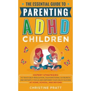Pratt, Christine The Essential Guide To Parenting ADHD Children: Expert Strategies To Teach Self-Regulation, Calm Emotional Outbursts, and Instantly Focus and Empower Your Child’s Success at Home, School, and Beyond Pratt, Christine The Essential Guide To Parenting ADHD Children: Expert Strategies To Teach Self-Regulation, Calm Emotional Outbursts, and Instantly Focus and Empower Your Child’s Success at Home, School, and Beyond