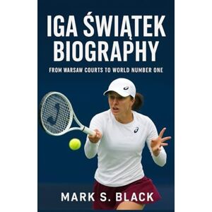 S. Black, Mark IGA ŚWIĄTEK BIOGRAPHY: From Warsaw Courts to World Number One S. Black, Mark IGA ŚWIĄTEK BIOGRAPHY: From Warsaw Courts to World Number One