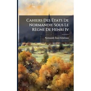 Gã(c)Nã(c)Raux, Normandy Ãtats Cahiers Des États De Normandie Sous Le Règne De Henri Iv Gã(c)Nã(c)Raux, Normandy Ãtats Cahiers Des États De Normandie Sous Le Règne De Henri Iv