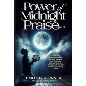 Atunnise, Timothy Power of Midnight Praise Book 2: Unleashing Spiritual Warfare through Worship and Equipping Yourself with the Weapons of Worship for Victory in Every Battle. Atunnise, Timothy Power of Midnight Praise Book 2: Unleashing Spiritual Warfare through Worship and Equipping Yourself with the Weapons of Worship for Victory in Every Battle.