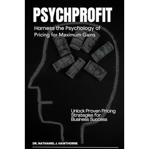 Hawthorne, Alexander PsychProfit: Harness the Psychology of Pricing for Maximum Gains: Unlock Proven Pricing Strategies for Business Success Hawthorne, Alexander PsychProfit: Harness the Psychology of Pricing for Maximum Gains: Unlock Proven Pricing Strategies for Business Success