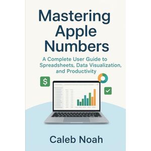 Noah, Caleb Mastering Apple Numbers: A Complete User Guide to Spreadsheets, Data Visualization, and Productivity (Application, Multimedia and Software Update) Noah, Caleb Mastering Apple Numbers: A Complete User Guide to Spreadsheets, Data Visualization, and Productivity (Application, Multimedia and Software Update)