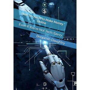 Daughtry III, Mr. Benjamin Franklin How to Use AI to Make Money Online: Even If You're Not Tech-Savvy Daughtry III, Mr. Benjamin Franklin How to Use AI to Make Money Online: Even If You're Not Tech-Savvy