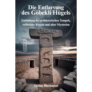 Blackmoor, Dorian Die Entlarvung des Göbekli Hügels: Enthüllung des prähistorischen Tempels, verlorener Rituale und alter Mysterien Blackmoor, Dorian Die Entlarvung des Göbekli Hügels: Enthüllung des prähistorischen Tempels, verlorener Rituale und alter Mysterien