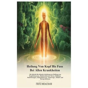 Meacham, Fritz HEILUNG VON KOPF BIS FUSS BEI ALLEN KRANKHEITEN: Die Schritt-für-Schritt-Anleitung zur Heilung von Kopfschmerzen, Bluthochdruck, Stress, Diabetes, ... Atemwegs-, Schlaf- und Herzproblemen Meacham, Fritz HEILUNG VON KOPF BIS FUSS BEI ALLEN KRANKHEITEN: Die Schritt-für-Schritt-Anleitung zur Heilung von Kopfschmerzen, Bluthochdruck, Stress, Diabetes, ... Atemwegs-, Schlaf- und Herzproblemen