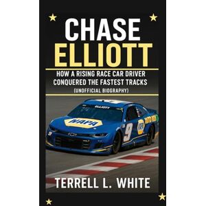 L. White, Terrell CHASE ELLIOTT: How a Rising Race Car Driver Conquered the Fastest Tracks (Unofficial Biography) L. White, Terrell CHASE ELLIOTT: How a Rising Race Car Driver Conquered the Fastest Tracks (Unofficial Biography)