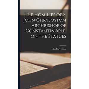 Chrysostom, John The Homilies of S. John Chrysostom Archbishop of Constantinople, on the Statues Chrysostom, John The Homilies of S. John Chrysostom Archbishop of Constantinople, on the Statues