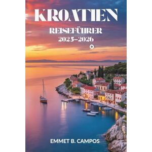 Campos, Emmet B. KROATIEN REISEFÜHRER 2025-2026: Entdecken Sie die bezaubernde Küste und das lebendige Erbe dieses Juwels an der Adria Campos, Emmet B. KROATIEN REISEFÜHRER 2025-2026: Entdecken Sie die bezaubernde Küste und das lebendige Erbe dieses Juwels an der Adria