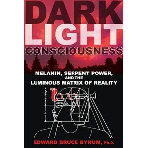 Bynum Ph.D. ABPP, Edward Bruce Dark Light Consciousness: Melanin, Serpent Power, and the Luminous Matrix of Reality Bynum Ph.D. ABPP, Edward Bruce Dark Light Consciousness: Melanin, Serpent Power, and the Luminous Matrix of Reality
