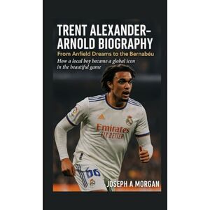 A. Morgan, Joseph Trent Alexander Arnold Biography: From Anfield Dreams To The Bernabéu: How A Local Boy Become A Global Icon In The Beautiful Game A. Morgan, Joseph Trent Alexander Arnold Biography: From Anfield Dreams To The Bernabéu: How A Local Boy Become A Global Icon In The Beautiful Game