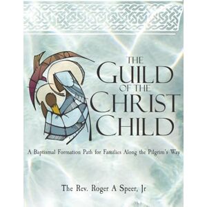 Speer Jr, Rev. Roger A Guild of the Christ Child: A Baptismal Formation Path for Families Along the Pilgrim’s Way Speer Jr, Rev. Roger A Guild of the Christ Child: A Baptismal Formation Path for Families Along the Pilgrim’s Way