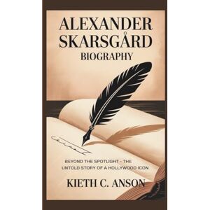 C. Anson, Kieth ALEXANDER SKARSGÅRD BIOGRAPHY: Beyond the Spotlight – The Untold Story of a Hollywood Icon C. Anson, Kieth ALEXANDER SKARSGÅRD BIOGRAPHY: Beyond the Spotlight – The Untold Story of a Hollywood Icon