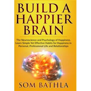 Bathla, Som Build A Happier Brain: The Neuroscience and Psychology of Happiness. Learn Simple Yet Effective Habits for Happiness in Personal, Professional Life and Relationships: 3 (Power-Up Your Brain) Bathla, Som Build A Happier Brain: The Neuroscience and Psychology of Happiness. Learn Simple Yet Effective Habits for Happiness in Personal, Professional Life and Relationships: 3 (Power-Up Your Brain)