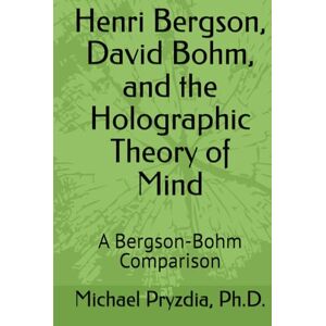 Pryzdia Ph.D., Michael Henri Bergson, David Bohm, and the Holographic Theory of Mind: A Bergson-Bohm Comparison Pryzdia Ph.D., Michael Henri Bergson, David Bohm, and the Holographic Theory of Mind: A Bergson-Bohm Comparison