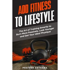 Asthana, Prateek Add Fitness to Lifestyle: The Art of Training Smartly to Burn More Passively, Look Younger and Get Your Ideal Physique (Train Smartly Cheat Wisely) Asthana, Prateek Add Fitness to Lifestyle: The Art of Training Smartly to Burn More Passively, Look Younger and Get Your Ideal Physique (Train Smartly Cheat Wisely)