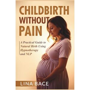 Bace, Lina Childbirth Without Pain: A Practical Guide to Natural Birth Using Hypnotherapy and NLP Bace, Lina Childbirth Without Pain: A Practical Guide to Natural Birth Using Hypnotherapy and NLP