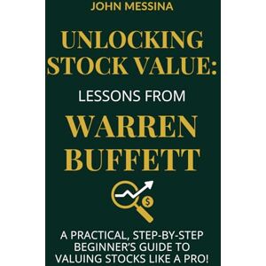Messina, John Unlocking Stock Value: Lessons from Warren Buffett: A Practical, Step-by-Step Beginners Guide to Valuing Stocks Like a Pro!: 2 (The Buffett-Inspired Investing Series) Messina, John Unlocking Stock Value: Lessons from Warren Buffett: A Practical, Step-by-Step Beginners Guide to Valuing Stocks Like a Pro!: 2 (The Buffett-Inspired Investing Series)
