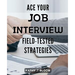 T Bloom, Kathy . Ace Your Job Interview: Field-Tested Strategies: Crack the Interview Code: Proven Techniques for Landing Your Dream Job. T Bloom, Kathy . Ace Your Job Interview: Field-Tested Strategies: Crack the Interview Code: Proven Techniques for Landing Your Dream Job.
