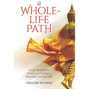 Kramer, Gregory A Whole-Life Path: A Lay Buddhist’s Guide to Crafting a Dhamma-Infused Life Kramer, Gregory A Whole-Life Path: A Lay Buddhist’s Guide to Crafting a Dhamma-Infused Life