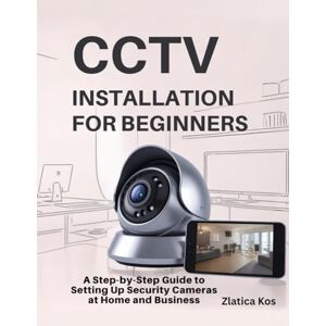 Kos, Zlatica CCTV Installation for Beginners: A Step-by-Step Guide to Setting Up Security Cameras at Home and Business Kos, Zlatica CCTV Installation for Beginners: A Step-by-Step Guide to Setting Up Security Cameras at Home and Business