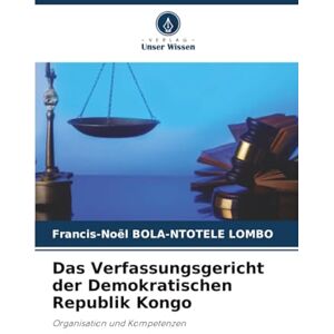 BOLA-NTOTELE LOMBO, Francis-Noël Das Verfassungsgericht der Demokratischen Republik Kongo: Organisation und Kompetenzen BOLA-NTOTELE LOMBO, Francis-Noël Das Verfassungsgericht der Demokratischen Republik Kongo: Organisation und Kompetenzen
