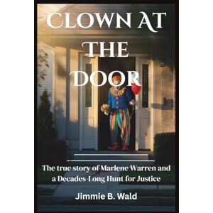 Wald, Jimmie B. Clown At The Door: The true story of Marlene Warren and a Decades-Long Hunt for Justice Wald, Jimmie B. Clown At The Door: The true story of Marlene Warren and a Decades-Long Hunt for Justice