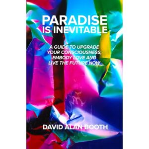 Booth, David Alan PARADISE IS INEVITABLE: A GUIDE TO UPGRADE YOUR CONSCIOUSNESS, EMBODY LOVE AND LIVE THE FUTURE NOW Booth, David Alan PARADISE IS INEVITABLE: A GUIDE TO UPGRADE YOUR CONSCIOUSNESS, EMBODY LOVE AND LIVE THE FUTURE NOW
