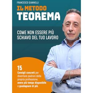 Giannelli, Francesco Il Metodo Teorema: Come non essere più schiavo del tuo lavoro Giannelli, Francesco Il Metodo Teorema: Come non essere più schiavo del tuo lavoro