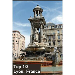 H. Oakes, Emilio Top 10 Lyon, France Travel Guide 2024: France's Gem: Lyon Architectural Marvels and Culinary Wonders H. Oakes, Emilio Top 10 Lyon, France Travel Guide 2024: France's Gem: Lyon Architectural Marvels and Culinary Wonders