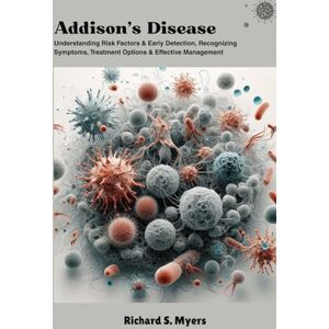 S. Myers, Richard Addison’s Disease: Understanding Risk Factors & Early Detection, Recognizing Symptoms, Treatment Options & Effective Management S. Myers, Richard Addison’s Disease: Understanding Risk Factors & Early Detection, Recognizing Symptoms, Treatment Options & Effective Management