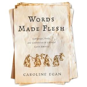 Egan, Caroline Words Made Flesh: Language, Body, and Conversion in Colonial Latin America (Early Modern Americas) Egan, Caroline Words Made Flesh: Language, Body, and Conversion in Colonial Latin America (Early Modern Americas)