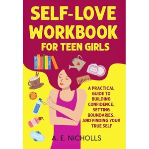 NICHOLLS, A. E. SELF-LOVE WORKBOOK FOR TEEN GIRLS: A PRACTICAL GUIDE TO BUILDING CONFIDENCE, SETTING BOUNDARIES, AND FINDING YOUR TRUE SELF NICHOLLS, A. E. SELF-LOVE WORKBOOK FOR TEEN GIRLS: A PRACTICAL GUIDE TO BUILDING CONFIDENCE, SETTING BOUNDARIES, AND FINDING YOUR TRUE SELF